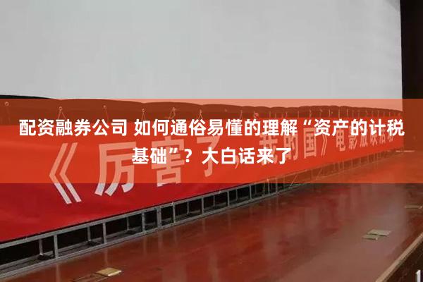 配资融券公司 如何通俗易懂的理解“资产的计税基础”？大白话来了