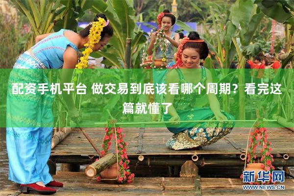 配资手机平台 做交易到底该看哪个周期？看完这篇就懂了
