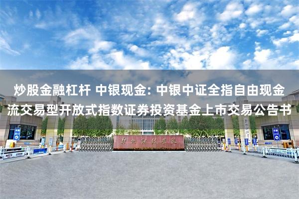 炒股金融杠杆 中银现金: 中银中证全指自由现金流交易型开放式指数证券投资基金上市交易公告书