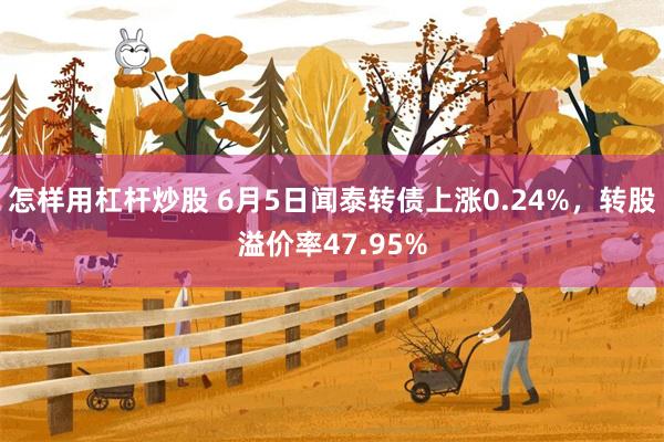 怎样用杠杆炒股 6月5日闻泰转债上涨0.24%，转股溢价率47.95%