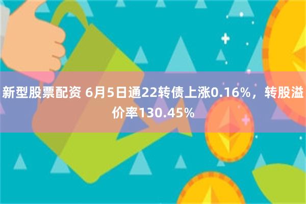 新型股票配资 6月5日通22转债上涨0.16%，转股溢价率130.45%