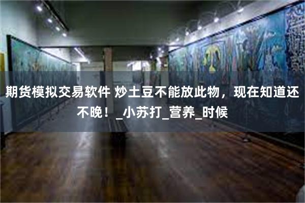 期货模拟交易软件 炒土豆不能放此物，现在知道还不晚！_小苏打_营养_时候