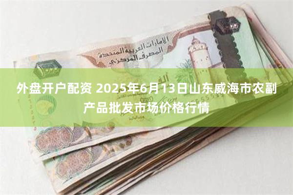 外盘开户配资 2025年6月13日山东威海市农副产品批发市场价格行情