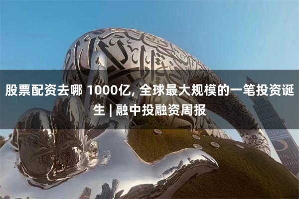 股票配资去哪 1000亿, 全球最大规模的一笔投资诞生 | 融中投融资周报