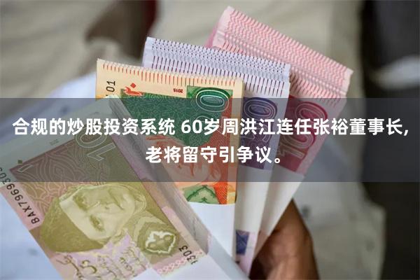 合规的炒股投资系统 60岁周洪江连任张裕董事长, 老将留守引争议。