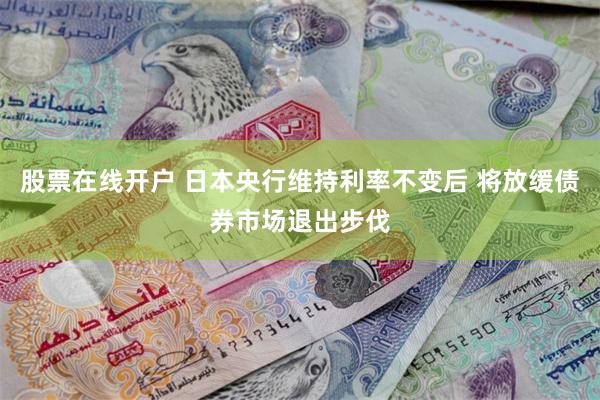 股票在线开户 日本央行维持利率不变后 将放缓债券市场退出步伐