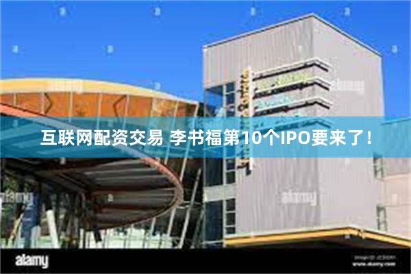 互联网配资交易 李书福第10个IPO要来了！