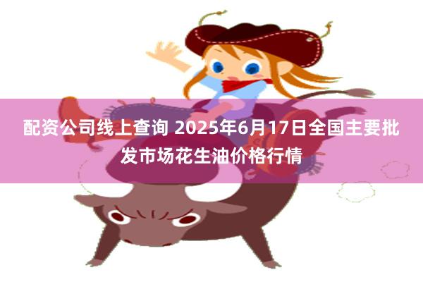 配资公司线上查询 2025年6月17日全国主要批发市场花生油价格行情