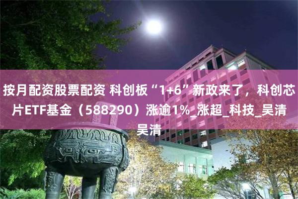 按月配资股票配资 科创板“1+6”新政来了，科创芯片ETF基金（588290）涨逾1%_涨超_科技_吴清