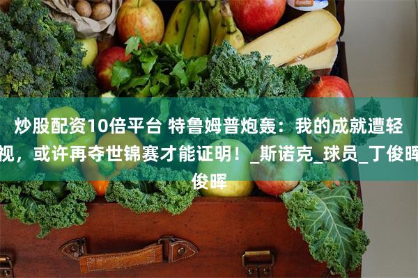 炒股配资10倍平台 特鲁姆普炮轰：我的成就遭轻视，或许再夺世锦赛才能证明！_斯诺克_球员_丁俊晖