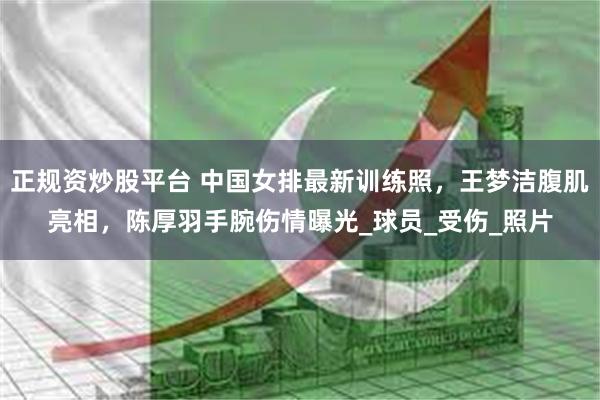 正规资炒股平台 中国女排最新训练照，王梦洁腹肌亮相，陈厚羽手腕伤情曝光_球员_受伤_照片