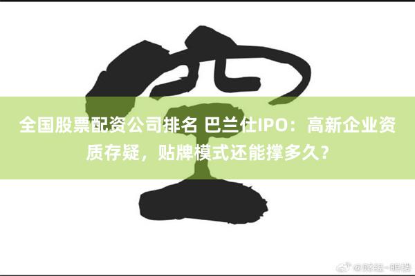 全国股票配资公司排名 巴兰仕IPO：高新企业资质存疑，贴牌模式还能撑多久？