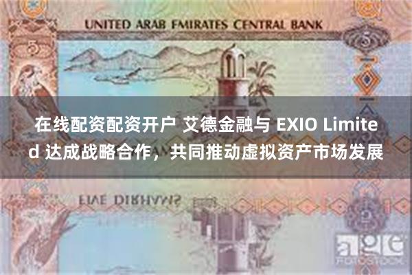 在线配资配资开户 艾德金融与 EXIO Limited 达成战略合作，共同推动虚拟资产市场发展