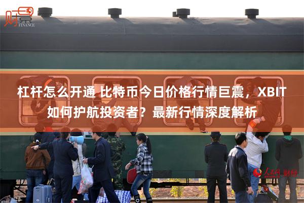 杠杆怎么开通 比特币今日价格行情巨震，XBIT如何护航投资者？最新行情深度解析