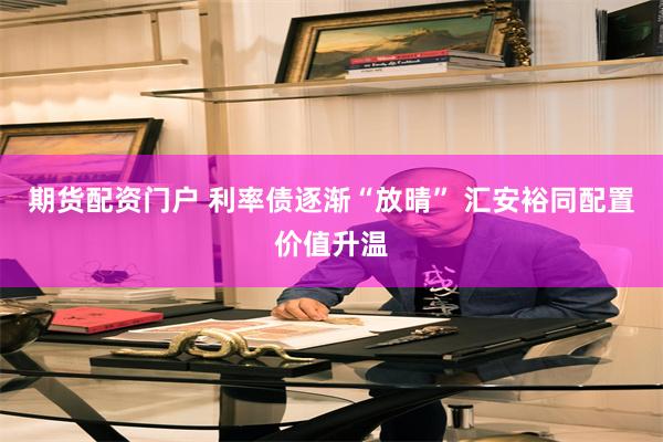 期货配资门户 利率债逐渐“放晴” 汇安裕同配置价值升温