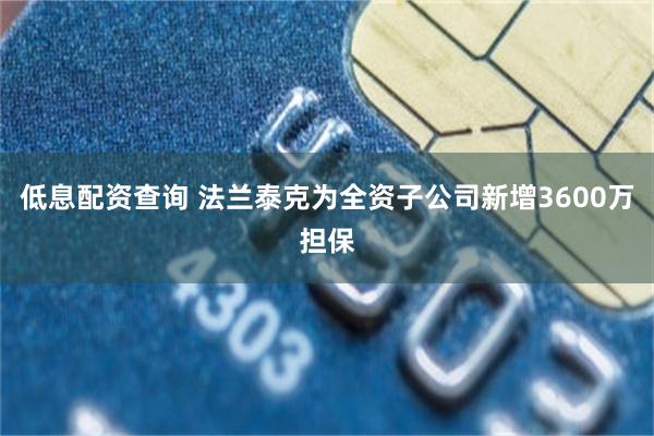 低息配资查询 法兰泰克为全资子公司新增3600万担保