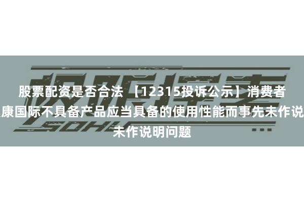 股票配资是否合法 【12315投诉公示】消费者投诉奥康国际不具备产品应当具备的使用性能而事先未作说明问题