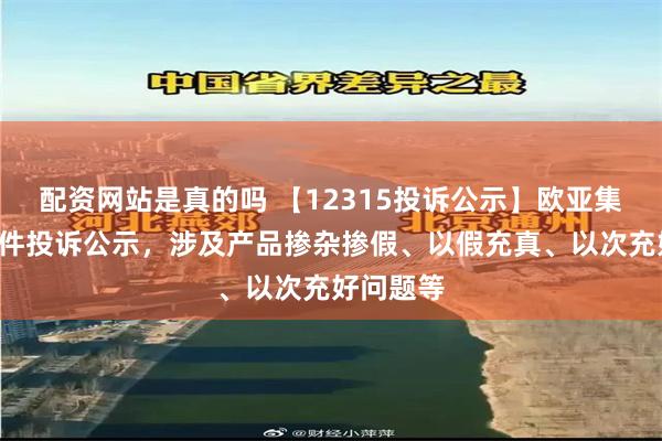 配资网站是真的吗 【12315投诉公示】欧亚集团新增5件投诉公示，涉及产品掺杂掺假、以假充真、以次充好问题等