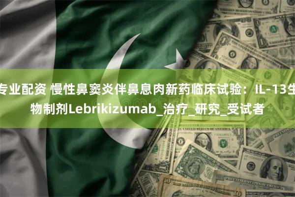 专业配资 慢性鼻窦炎伴鼻息肉新药临床试验：IL-13生物制剂Lebrikizumab_治疗_研究_受试者