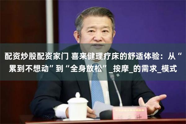 配资炒股配资家门 喜来健理疗床的舒适体验：从“累到不想动”到“全身放松”_按摩_的需求_模式