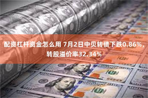 配资杠杆资金怎么用 7月2日中贝转债下跌0.86%，转股溢价率32.34%