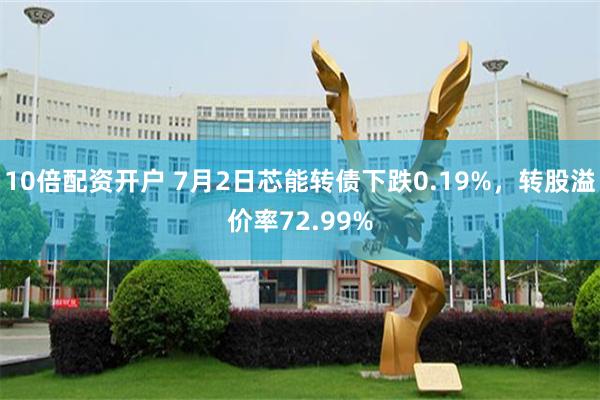 10倍配资开户 7月2日芯能转债下跌0.19%，转股溢价率72.99%
