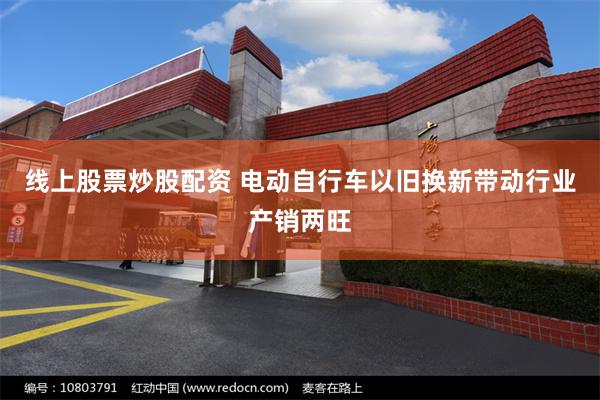 线上股票炒股配资 电动自行车以旧换新带动行业产销两旺