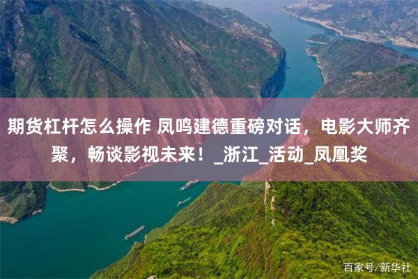 期货杠杆怎么操作 凤鸣建德重磅对话，电影大师齐聚，畅谈影视未来！_浙江_活动_凤凰奖