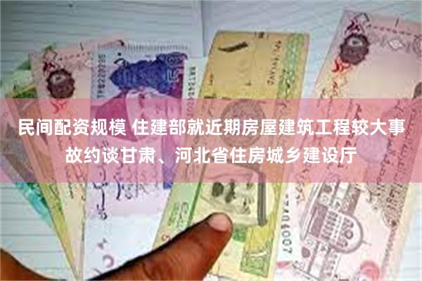 民间配资规模 住建部就近期房屋建筑工程较大事故约谈甘肃、河北省住房城乡建设厅